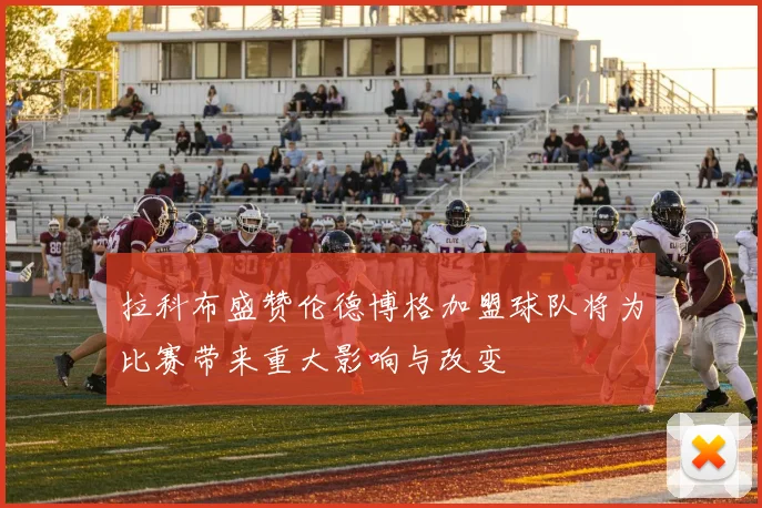 拉科布盛赞伦德博格加盟球队将为比赛带来重大影响与改变