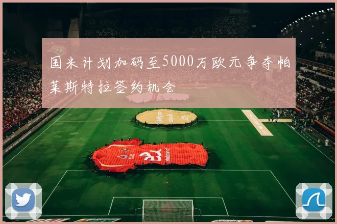 国米计划加码至5000万欧元争夺帕莱斯特拉签约机会