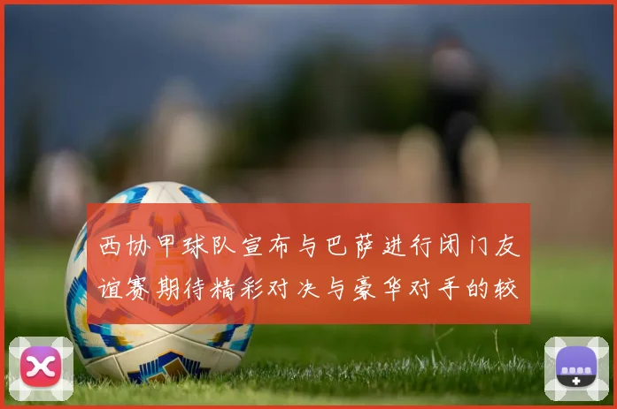 西协甲球队宣布与巴萨进行闭门友谊赛期待精彩对决与豪华对手的较量