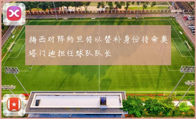 梅西对阵约旦将以替补身份待命奥塔门迪担任球队队长
