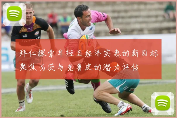拜仁探索年轻且经济实惠的新目标聚焦戈茨与克鲁皮的潜力评估