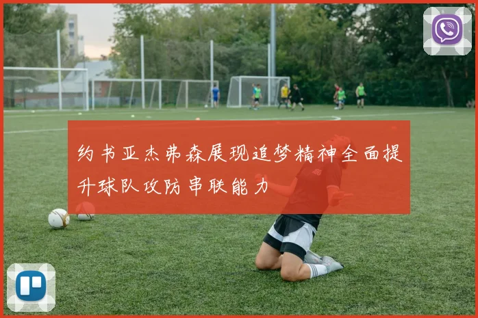约书亚杰弗森展现追梦精神全面提升球队攻防串联能力