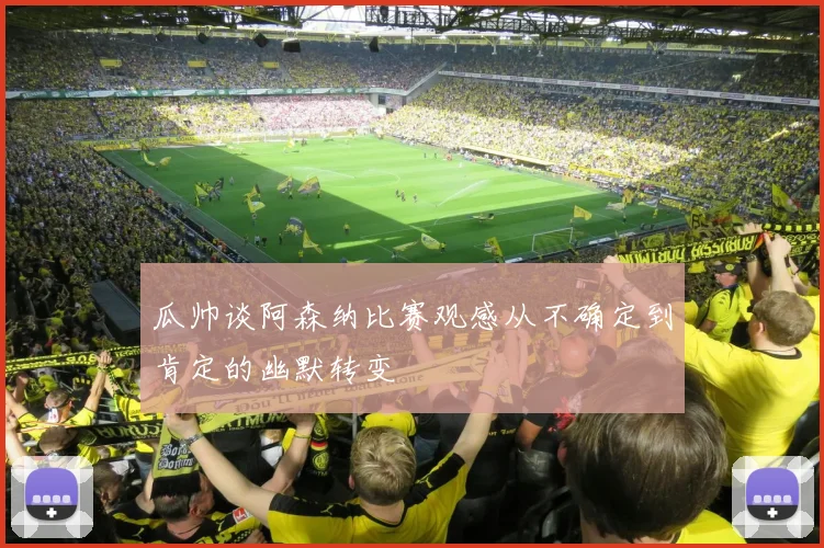 瓜帅谈阿森纳比赛观感从不确定到肯定的幽默转变