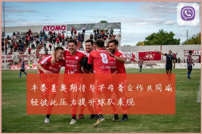 丰泰基奥期待与字母哥合作共同减轻彼此压力提升球队表现