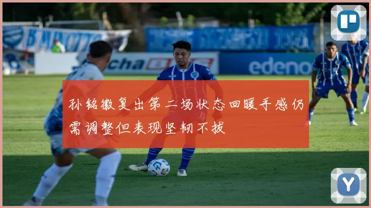 孙铭徽复出第二场状态回暖手感仍需调整但表现坚韧不拔