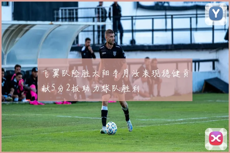 飞翼队险胜太阳李月汝表现稳健贡献5分2板助力球队胜利