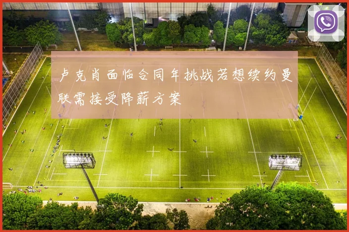 卢克肖面临合同年挑战若想续约曼联需接受降薪方案