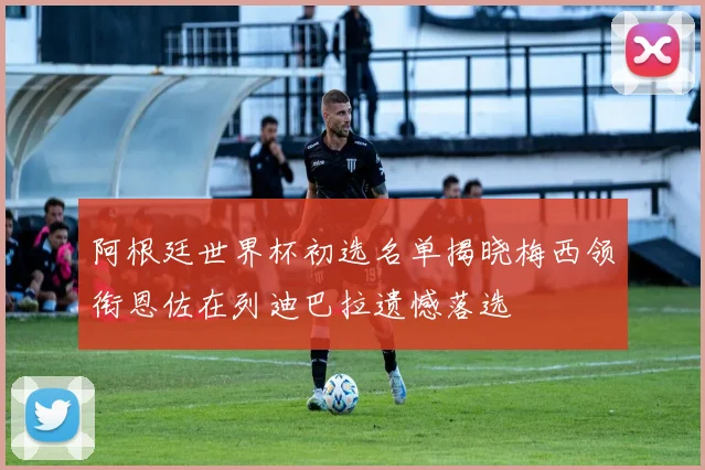 阿根廷世界杯初选名单揭晓梅西领衔恩佐在列迪巴拉遗憾落选