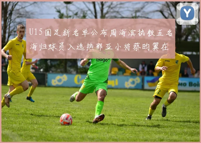 U15国足新名单公布周海滨执教五名海归球员入选热那亚小将蔡昀翼在列