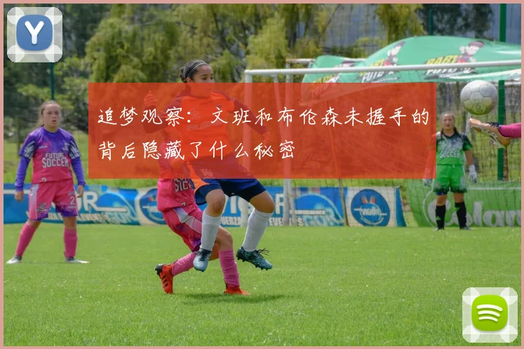 追梦观察：文班和布伦森未握手的背后隐藏了什么秘密