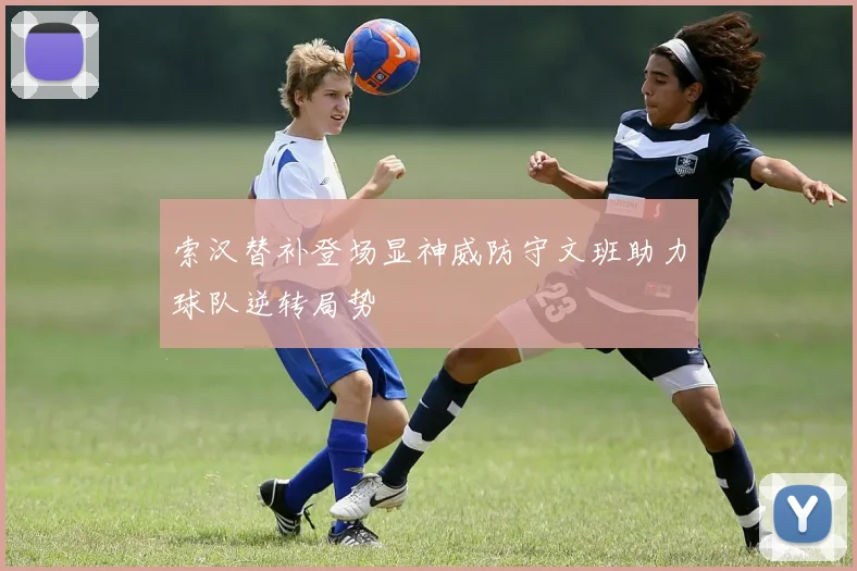 索汉替补登场显神威防守文班助力球队逆转局势