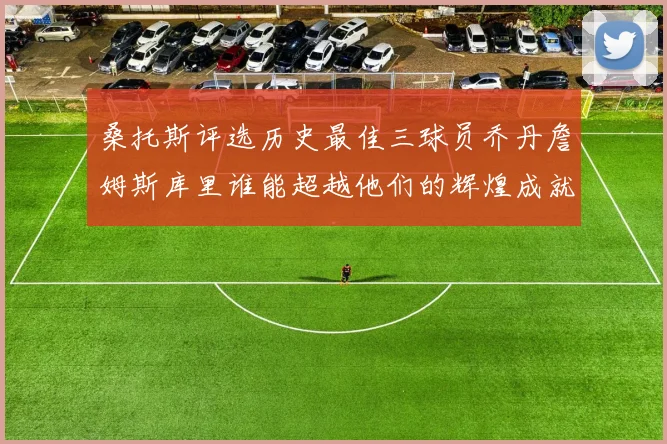 桑托斯评选历史最佳三球员乔丹詹姆斯库里谁能超越他们的辉煌成就