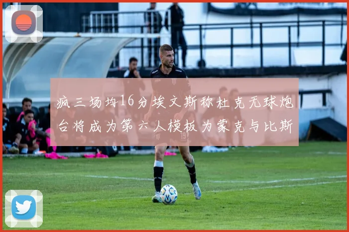 疯三场均16分埃文斯称杜克无球炮台将成为第六人模板为蒙克与比斯利