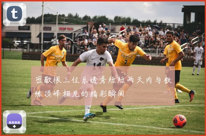 密歇根三位乐透秀短短两天内与教练顶峰相见的精彩瞬间