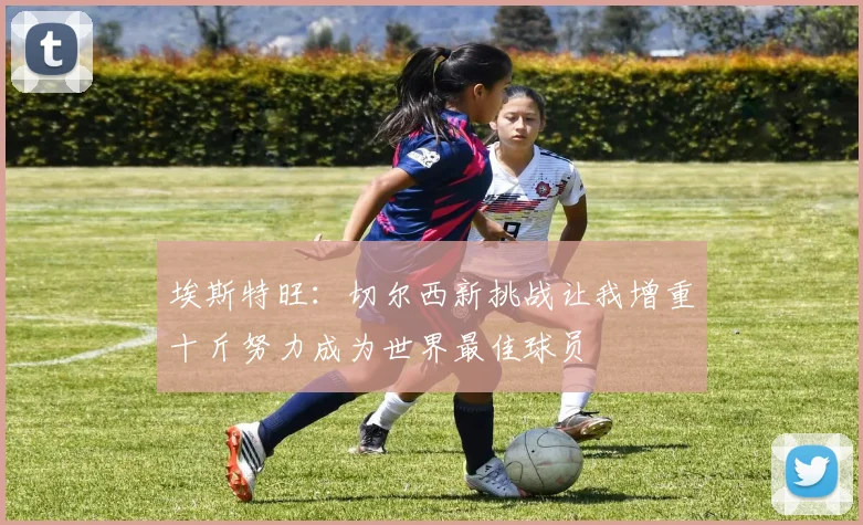 埃斯特旺：切尔西新挑战让我增重十斤努力成为世界最佳球员