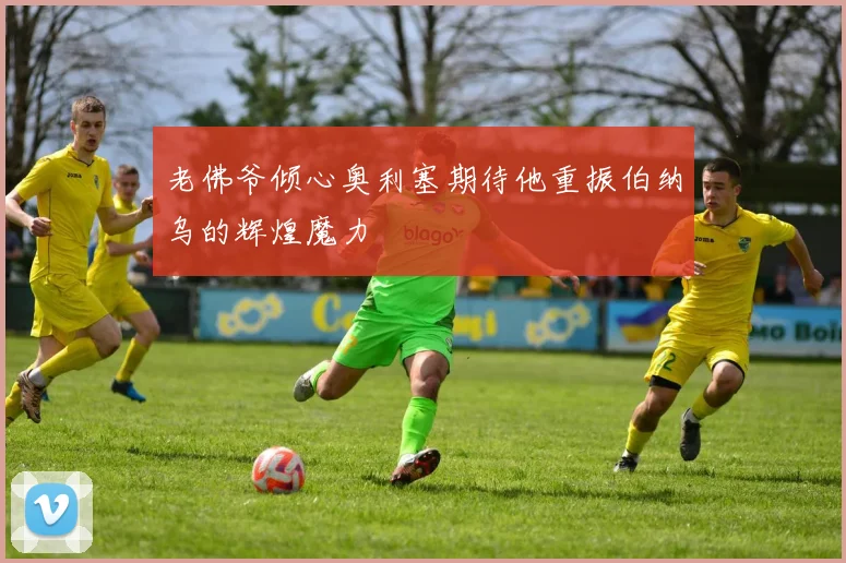 老佛爷倾心奥利塞期待他重振伯纳乌的辉煌魔力